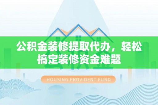 梅列公积金装修提取代办，轻松搞定装修资金难题