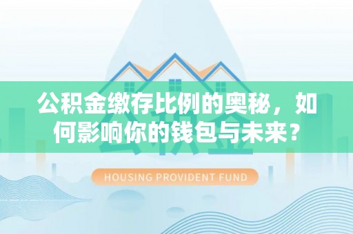 梅列公积金缴存比例的奥秘，如何影响你的钱包与未来？