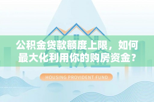 梅列公积金贷款额度上限，如何最大化利用你的购房资金？