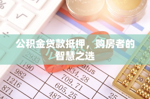梅列公积金贷款抵押，购房者的智慧之选