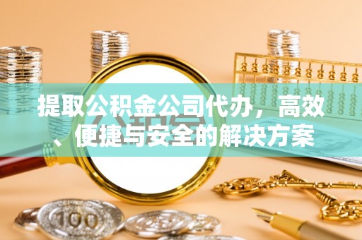 梅列提取公积金公司代办，高效、便捷与安全的解决方案