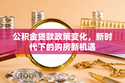 梅列公积金贷款政策变化，新时代下的购房新机遇