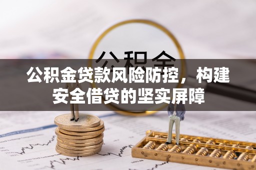 梅列公积金贷款风险防控，构建安全借贷的坚实屏障