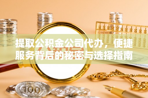 梅列提取公积金公司代办，便捷服务背后的秘密与选择指南