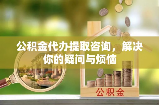 梅列公积金代办提取咨询，解决你的疑问与烦恼