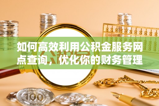 梅列如何高效利用公积金服务网点查询，优化你的财务管理