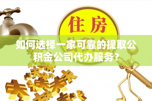 梅列如何选择一家可靠的提取公积金公司代办服务？