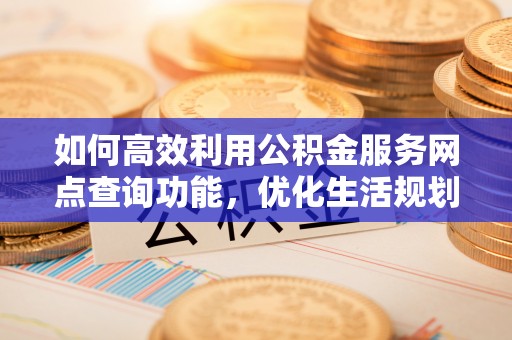 梅列如何高效利用公积金服务网点查询功能，优化生活规划