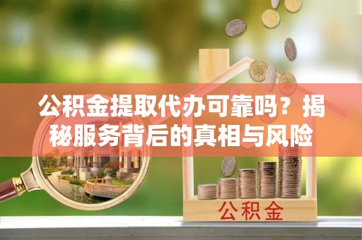 梅列公积金提取代办可靠吗？揭秘服务背后的真相与风险