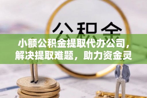 梅列小额公积金提取代办公司，解决提取难题，助力资金灵活使用