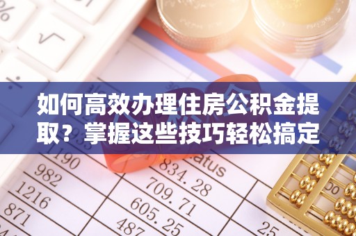 梅列如何高效办理住房公积金提取？掌握这些技巧轻松搞定