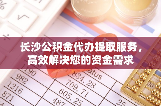 梅列长沙公积金代办提取服务，高效解决您的资金需求