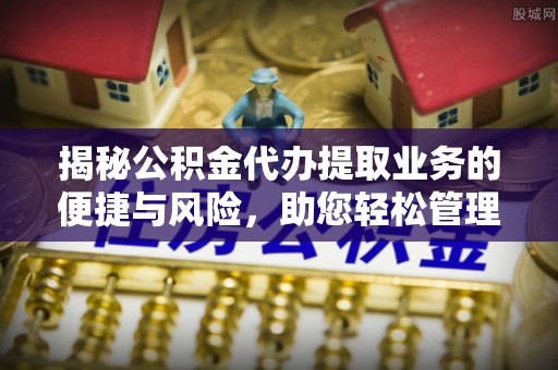 梅列揭秘公积金代办提取业务的便捷与风险，助您轻松管理财务