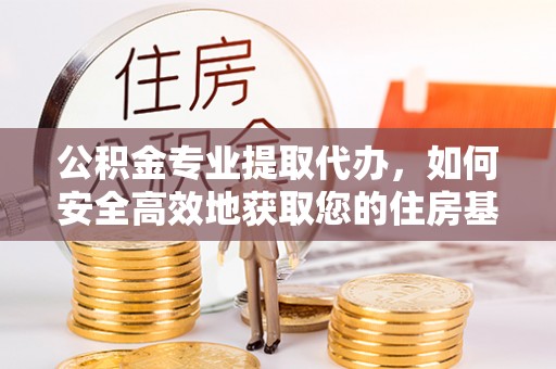 梅列公积金专业提取代办，如何安全高效地获取您的住房基金