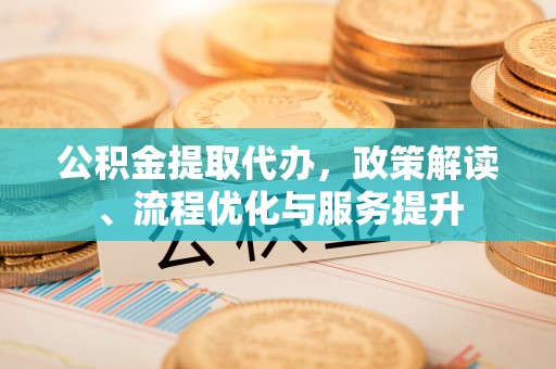梅列公积金提取代办，政策解读、流程优化与服务提升