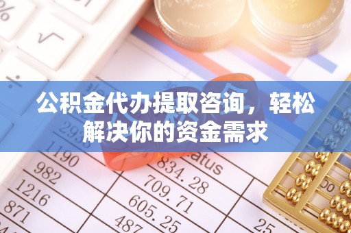 梅列公积金代办提取咨询，轻松解决你的资金需求