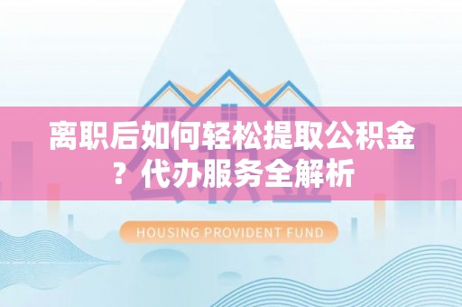梅列离职后如何轻松提取公积金？代办服务全解析