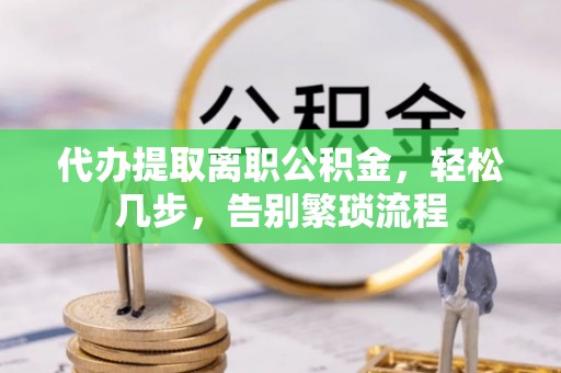 梅列代办提取离职公积金，轻松几步，告别繁琐流程