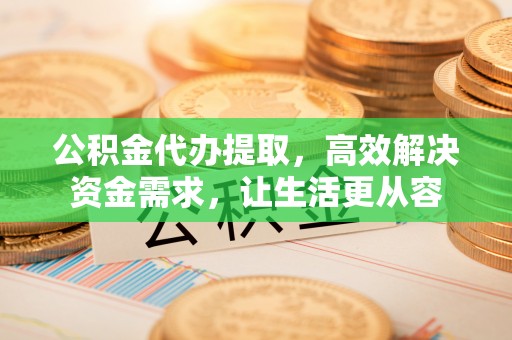 梅列公积金代办提取，高效解决资金需求，让生活更从容