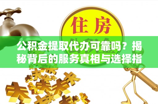 梅列公积金提取代办可靠吗？揭秘背后的服务真相与选择指南
