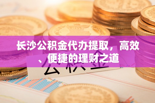 梅列长沙公积金代办提取，高效、便捷的理财之道