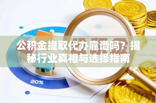 梅列公积金提取代办靠谱吗？揭秘行业真相与选择指南