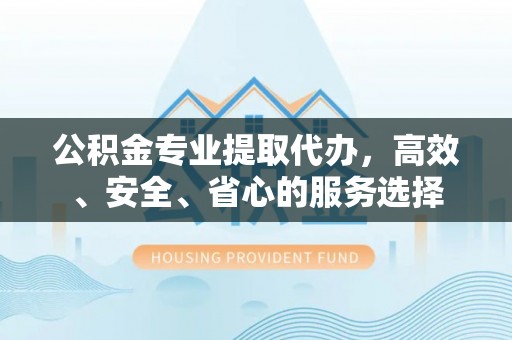梅列公积金专业提取代办，高效、安全、省心的服务选择