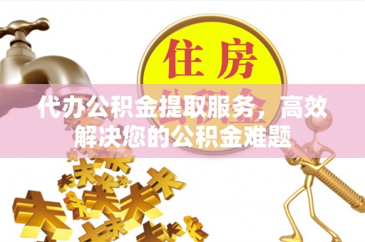梅列代办公积金提取服务，高效解决您的公积金难题
