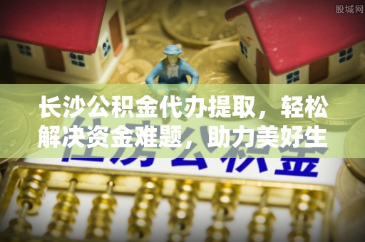 梅列长沙公积金代办提取，轻松解决资金难题，助力美好生活