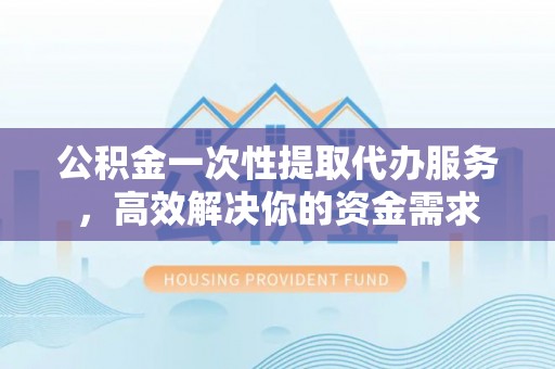 梅列公积金一次性提取代办服务，高效解决你的资金需求