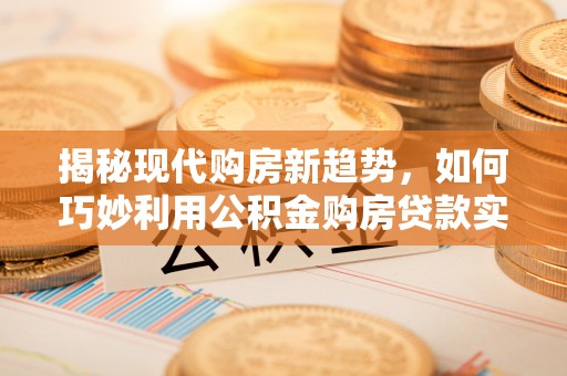 梅列揭秘现代购房新趋势，如何巧妙利用公积金购房贷款实现梦想家园