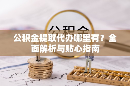 梅列公积金提取代办哪里有？全面解析与贴心指南