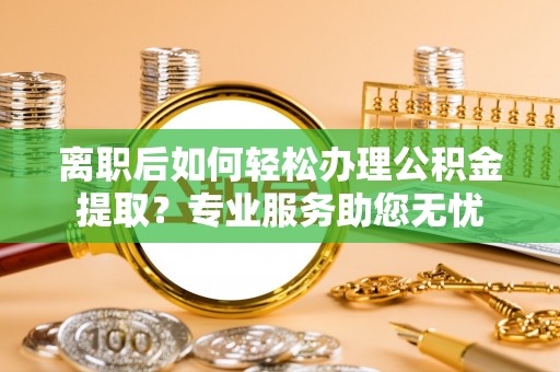 梅列离职后如何轻松办理公积金提取？专业服务助您无忧