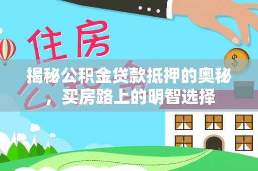 梅列揭秘公积金贷款抵押的奥秘，买房路上的明智选择