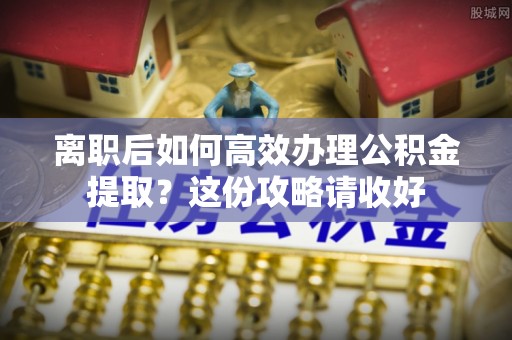 梅列离职后如何高效办理公积金提取？这份攻略请收好