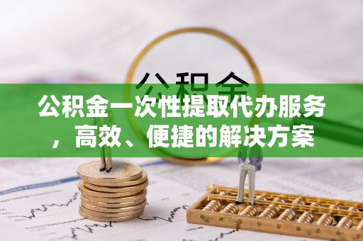 梅列公积金一次性提取代办服务，高效、便捷的解决方案