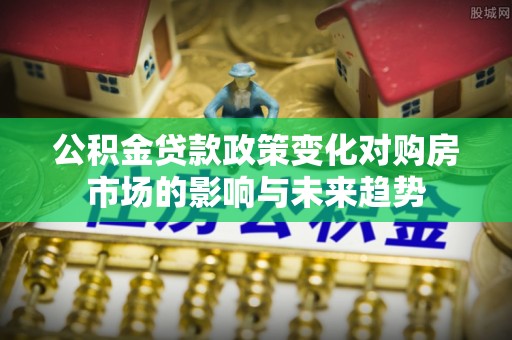 梅列公积金贷款政策变化对购房市场的影响与未来趋势
