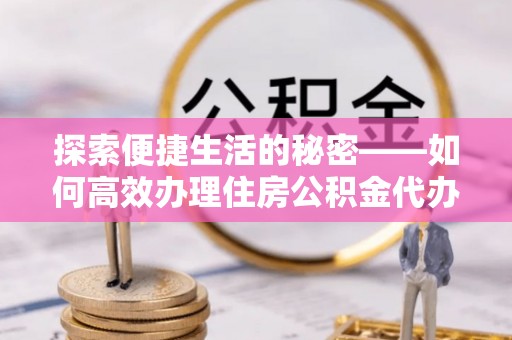 梅列探索便捷生活的秘密——如何高效办理住房公积金代办提取