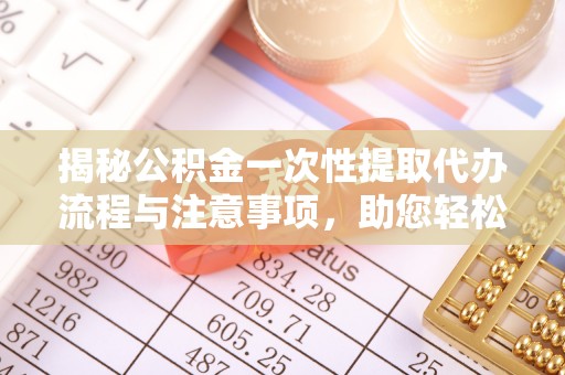 梅列揭秘公积金一次性提取代办流程与注意事项，助您轻松实现资金自由