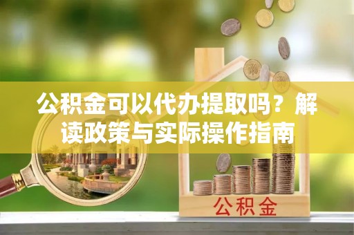 梅列公积金可以代办提取吗？解读政策与实际操作指南