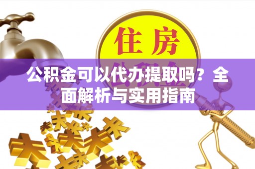 梅列公积金可以代办提取吗？全面解析与实用指南
