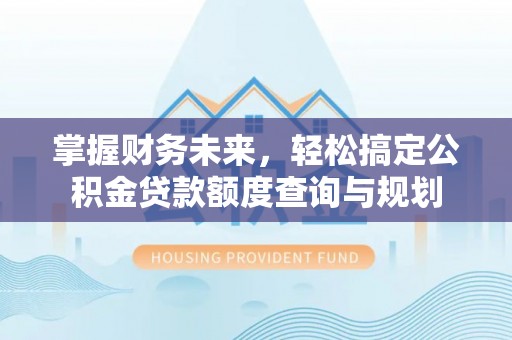 梅列掌握财务未来，轻松搞定公积金贷款额度查询与规划