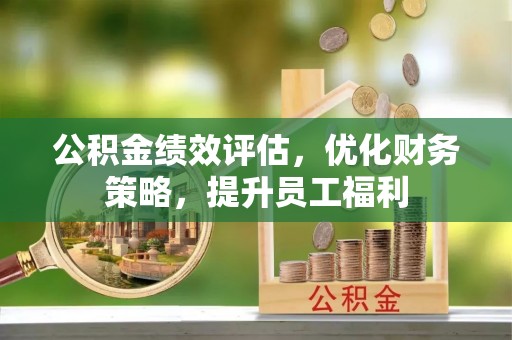 梅列公积金绩效评估，优化财务策略，提升员工福利
