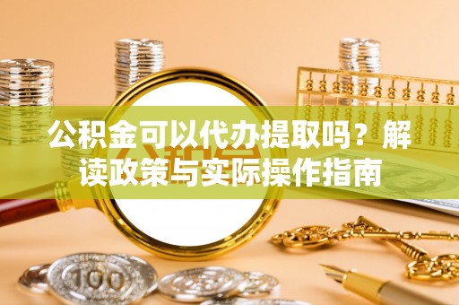 梅列公积金可以代办提取吗？解读政策与实际操作指南
