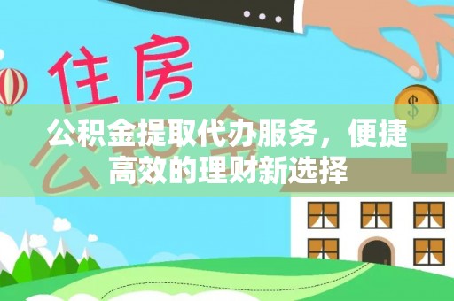 梅列公积金提取代办服务，便捷高效的理财新选择
