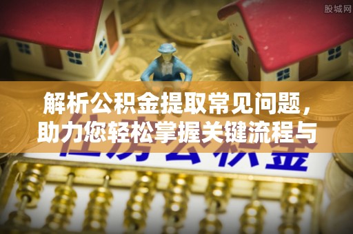 梅列解析公积金提取常见问题，助力您轻松掌握关键流程与技巧