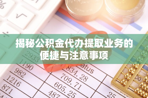 梅列揭秘公积金代办提取业务的便捷与注意事项