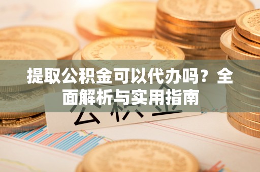 梅列提取公积金可以代办吗？全面解析与实用指南