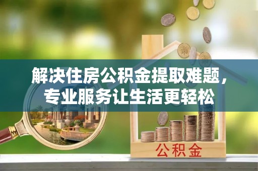梅列解决住房公积金提取难题，专业服务让生活更轻松
