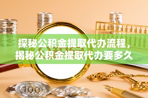 梅列探秘公积金提取代办流程，揭秘公积金提取代办要多久的真相
